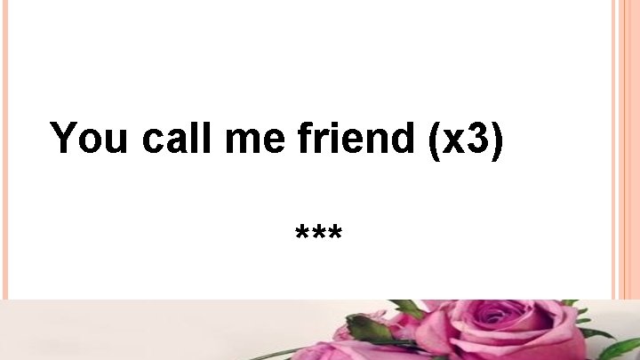 You call me friend (x 3) *** You call me friend (x 3) ***