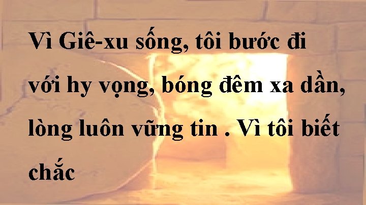 Vì Giê-xu sống, tôi bước đi với hy vọng, bóng đêm xa dần, lòng Vì Giê-xu sống, tôi bước đi với hy vọng, bóng đêm xa dần, lòng