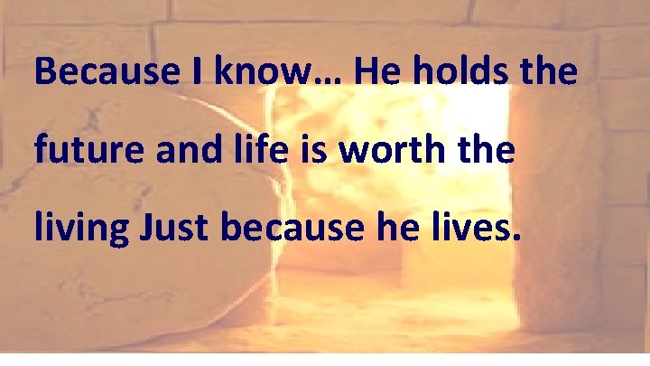 Because I know… He holds the future and life is worth the living Just Because I know… He holds the future and life is worth the living Just