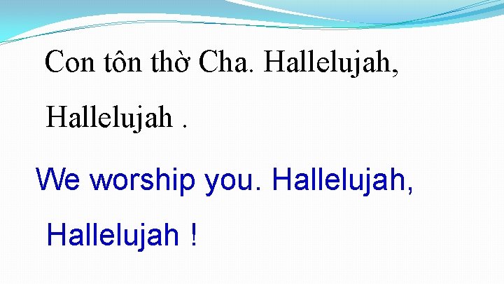 Con tôn thờ Cha. Hallelujah, Hallelujah. We worship you. Hallelujah, Hallelujah ! Con tôn thờ Cha. Hallelujah, Hallelujah. We worship you. Hallelujah, Hallelujah !