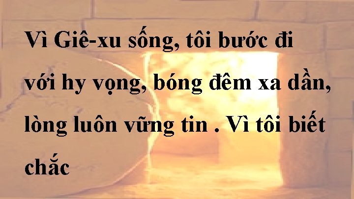 Vì Giê-xu sống, tôi bước đi với hy vọng, bóng đêm xa dần, lòng Vì Giê-xu sống, tôi bước đi với hy vọng, bóng đêm xa dần, lòng