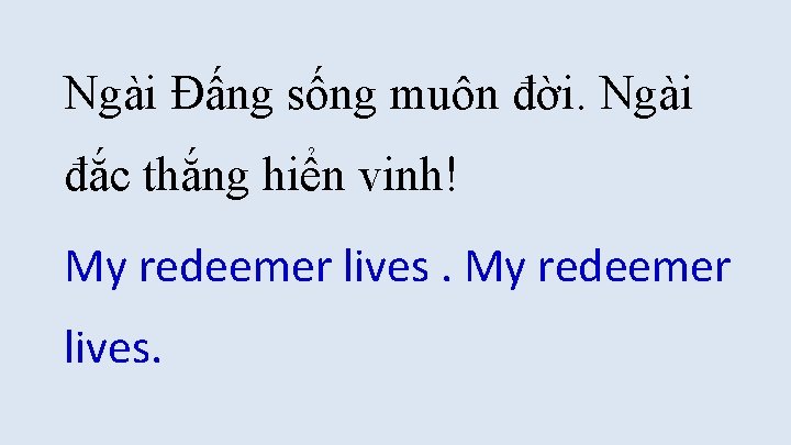 Ngài Đấng sống muôn đời. Ngài đắc thắng hiển vinh! My redeemer lives. Ngài Đấng sống muôn đời. Ngài đắc thắng hiển vinh! My redeemer lives.