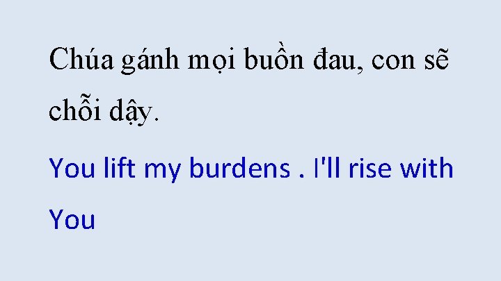 Chúa gánh mọi buồn đau, con sẽ chỗi dậy. You lift my burdens. I'll Chúa gánh mọi buồn đau, con sẽ chỗi dậy. You lift my burdens. I'll