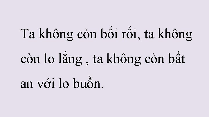 Ta không còn bối rối, ta không còn lo lắng , ta không còn Ta không còn bối rối, ta không còn lo lắng , ta không còn