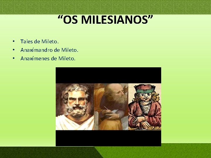 “OS MILESIANOS” • Tales de Mileto. • Anaxímandro de Mileto. • Anaxímenes de Mileto.