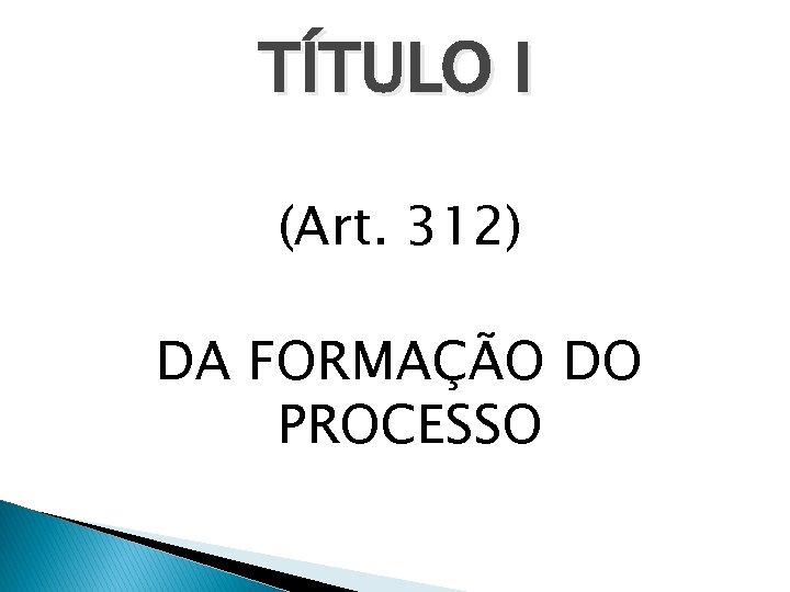 TÍTULO I (Art. 312) DA FORMAÇÃO DO PROCESSO 