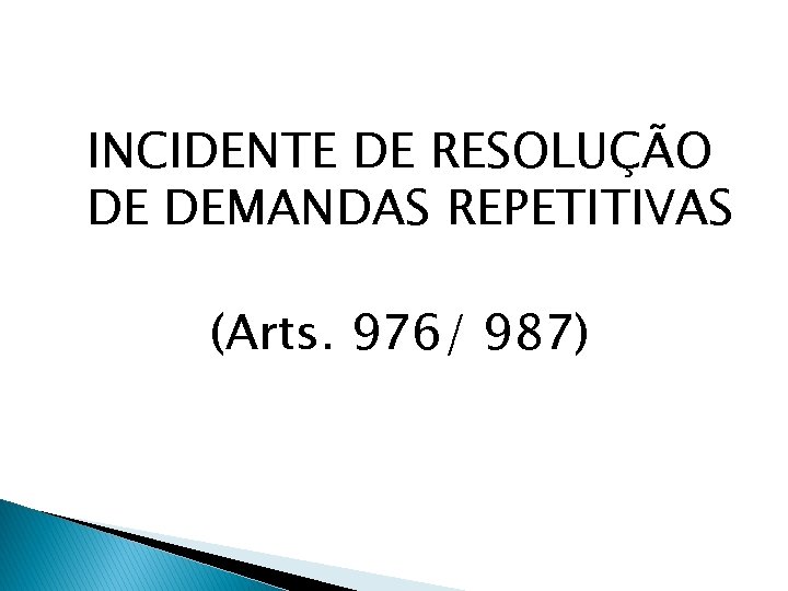 INCIDENTE DE RESOLUÇÃO DE DEMANDAS REPETITIVAS (Arts. 976/ 987) 