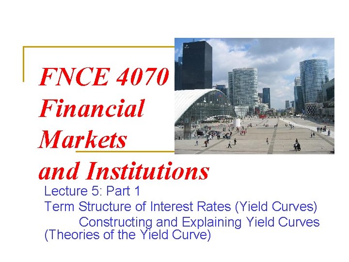 FNCE 4070 Financial Markets and Institutions Lecture 5: Part 1 Term Structure of Interest