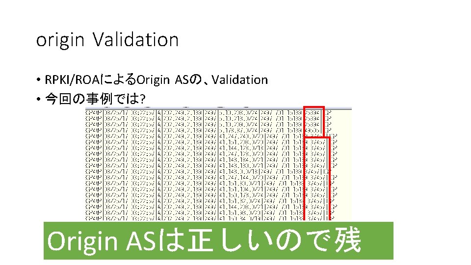 origin Validation • RPKI/ROAによるOrigin ASの、Validation • 今回の事例では? Origin ASは正しいので残 