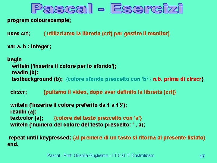 program colourexample; uses crt; { utilizziamo la libreria (crt) per gestire il monitor} var program colourexample; uses crt; { utilizziamo la libreria (crt) per gestire il monitor} var