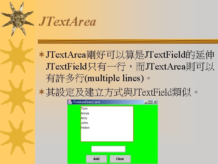 JText. Area ¬JText. Area剛好可以算是JText. Field的延伸， JText. Field只有一行，而JText. Area則可以 有許多行(multiple lines)。 ¬其設定及建立方式與JText. Field類似。 