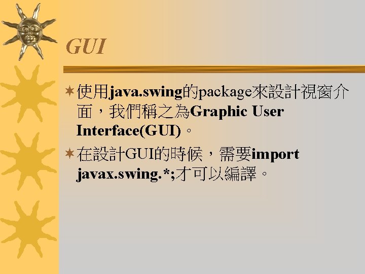 GUI ¬使用java. swing的package來設計視窗介 面，我們稱之為Graphic User Interface(GUI)。 ¬在設計GUI的時候，需要import javax. swing. *; 才可以編譯。 