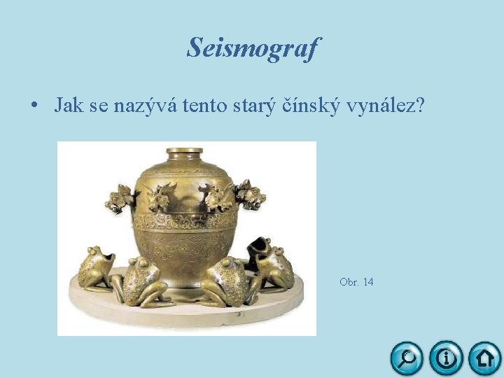 Seismograf • Jak se nazývá tento starý čínský vynález? Obr. 14 
