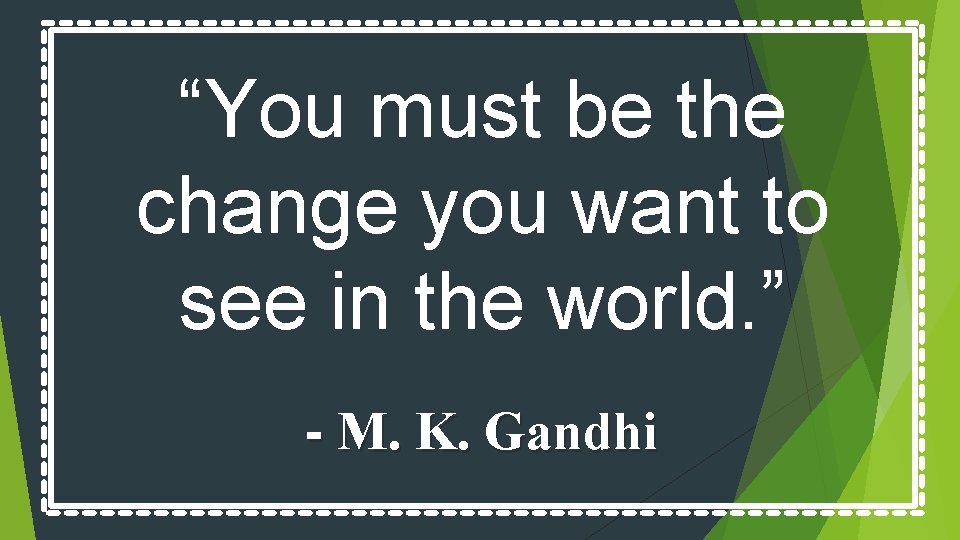 “You must be the change you want to see in the world. ” -