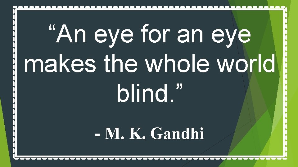 “An eye for an eye makes the whole world blind. ” - M. K.