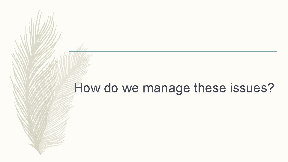 How do we manage these issues? 