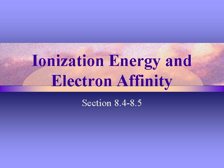 Ionization Energy and Electron Affinity Section 8. 4 -8. 5 