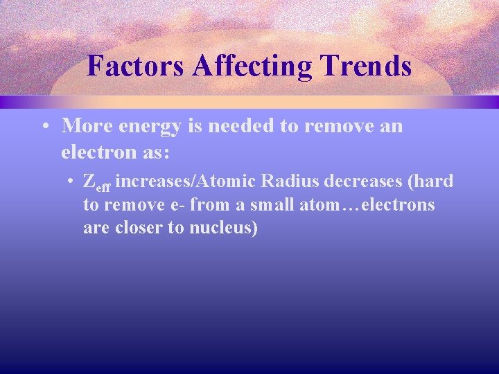 Factors Affecting Trends • More energy is needed to remove an electron as: •