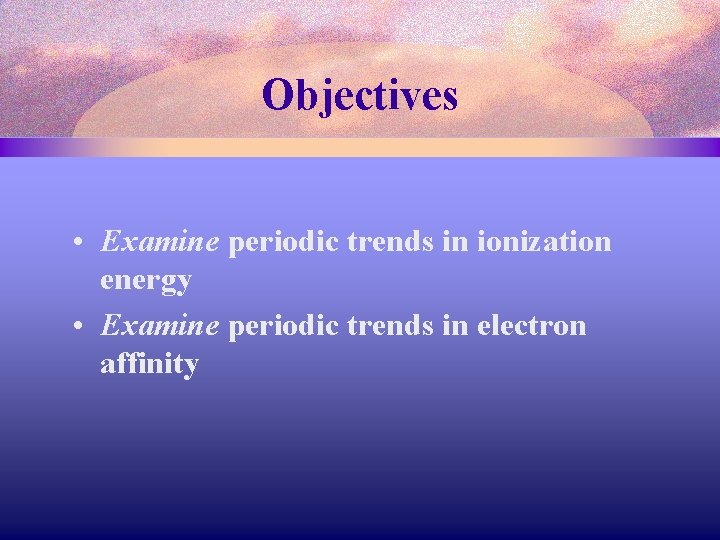 Objectives • Examine periodic trends in ionization energy • Examine periodic trends in electron