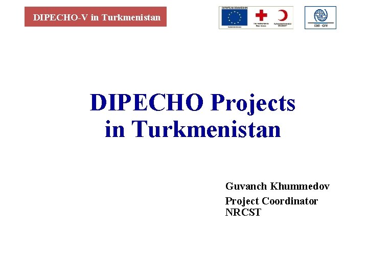 DIPECHO-V in Turkmenistan DIPECHO Projects in Turkmenistan Guvanch Khummedov Project Coordinator NRCST 
