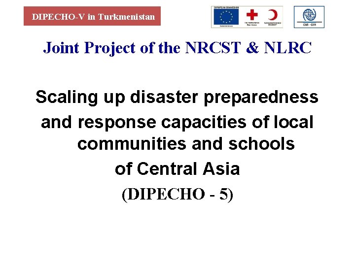 DIPECHO-V in Turkmenistan Joint Project of the NRCST & NLRC Scaling up disaster preparedness