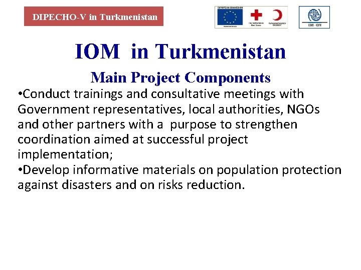 DIPECHO-V in Turkmenistan IOM in Turkmenistan Main Project Components • Conduct trainings and consultative