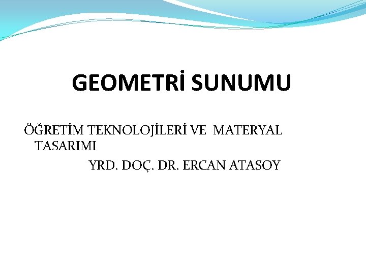 GEOMETRİ SUNUMU ÖĞRETİM TEKNOLOJİLERİ VE MATERYAL TASARIMI YRD. DOÇ. DR. ERCAN ATASOY 