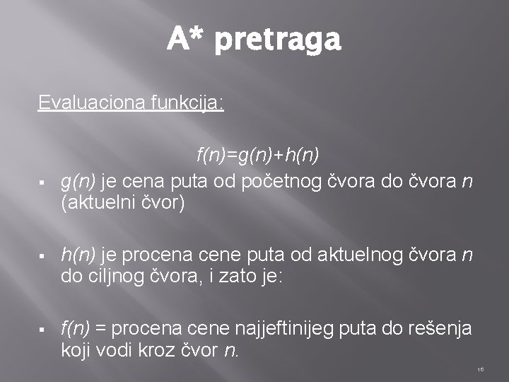 A* pretraga Evaluaciona funkcija: § f(n)=g(n)+h(n) g(n) je cena puta od početnog čvora do