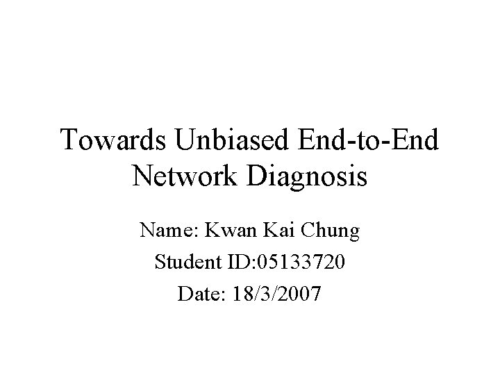 Towards Unbiased End-to-End Network Diagnosis Name: Kwan Kai Chung Student ID: 05133720 Date: 18/3/2007