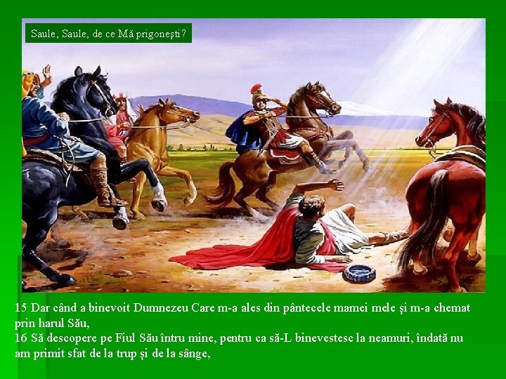 Saule, de ce Mă prigoneşti? 15 Dar când a binevoit Dumnezeu Care m-a ales