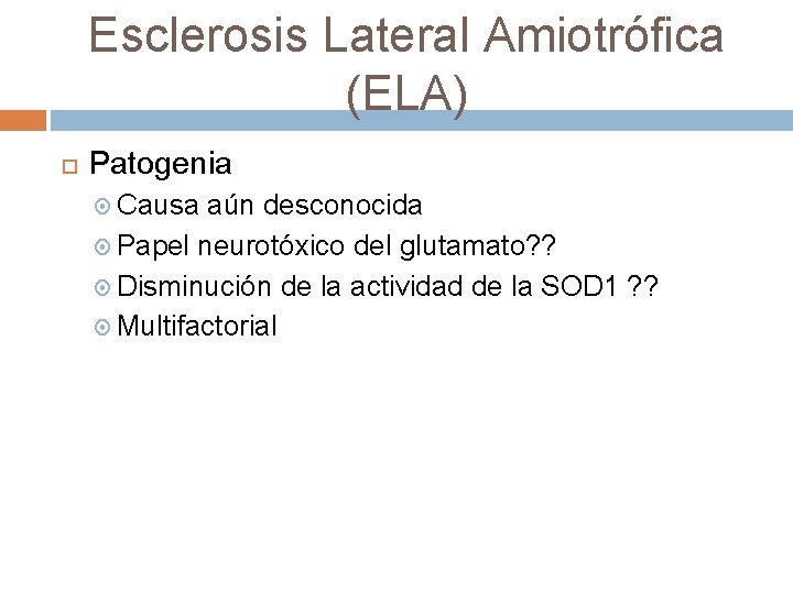 Esclerosis Lateral Amiotrófica (ELA) Patogenia Causa aún desconocida Papel neurotóxico del glutamato? ? Disminución
