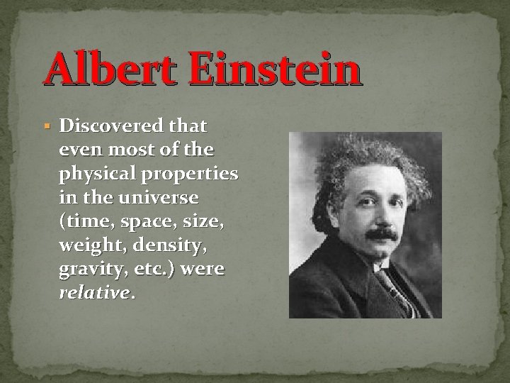 Albert Einstein § Discovered that even most of the physical properties in the universe