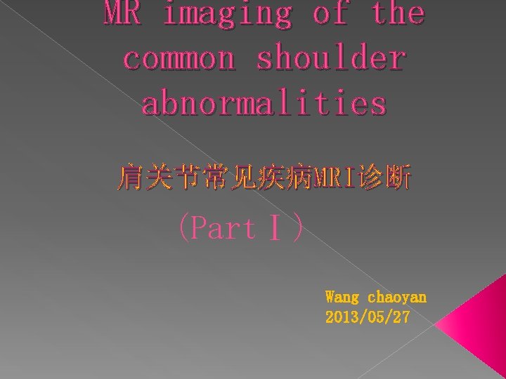 MR imaging of the common shoulder abnormalities 肩关节常见疾病MRI诊断 (PartⅠ) Wang chaoyan 2013/05/27 