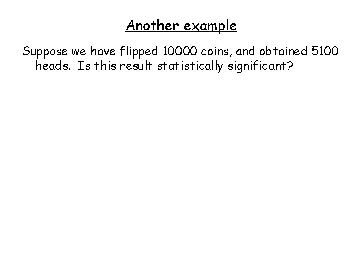 Another example Suppose we have flipped 10000 coins, and obtained 5100 heads. Is this