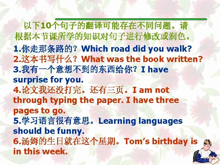  以下10个句子的翻译可能存在不同问题。请 根据本节课所学的知识对句子进行修改或润色。 1. 你走那条路的？Which road did you walk? 2. 这本书写什么？What was the book