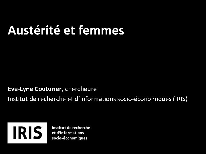 Austérité et femmes Eve-Lyne Couturier, chercheure Institut de recherche et d’informations socio-économiques (IRIS) 