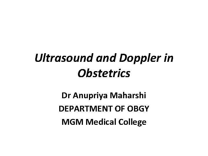 Ultrasound and Doppler in Obstetrics Dr Anupriya Maharshi DEPARTMENT OF OBGY MGM Medical College