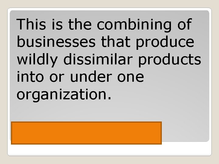 This is the combining of businesses that produce wildly dissimilar products into or under