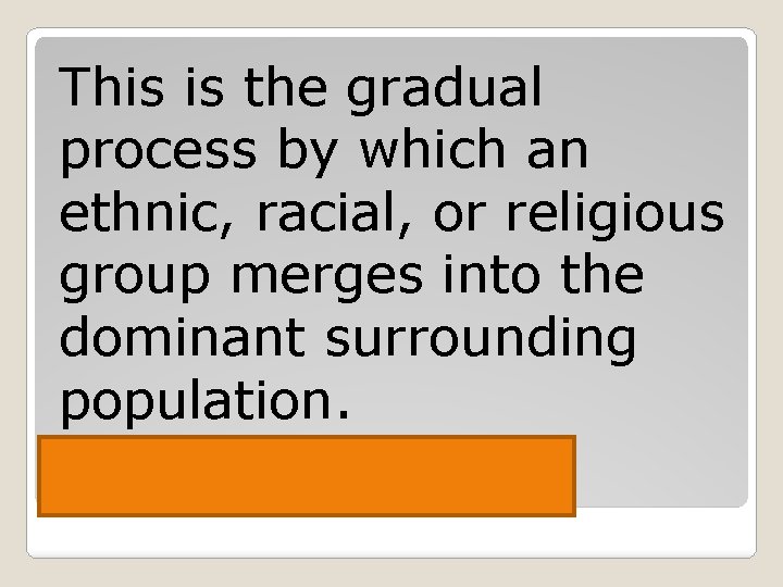 This is the gradual process by which an ethnic, racial, or religious group merges