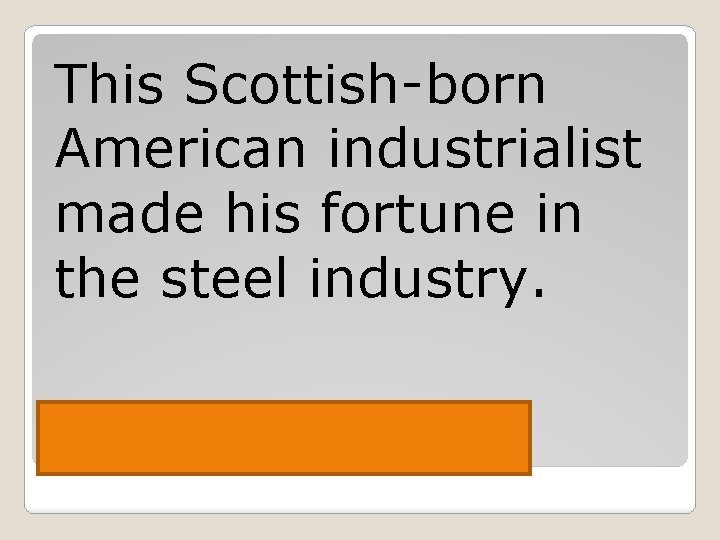 This Scottish-born American industrialist made his fortune in the steel industry. Carnegie 