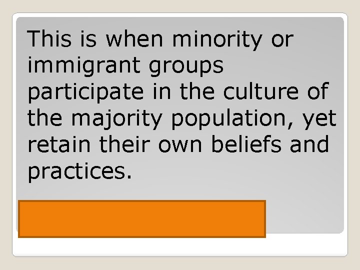 This is when minority or immigrant groups participate in the culture of the majority