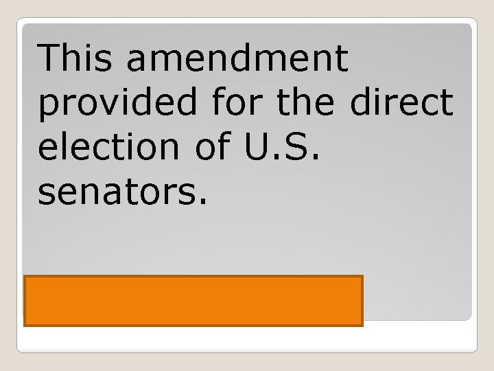 This amendment provided for the direct election of U. S. senators. The 17 th