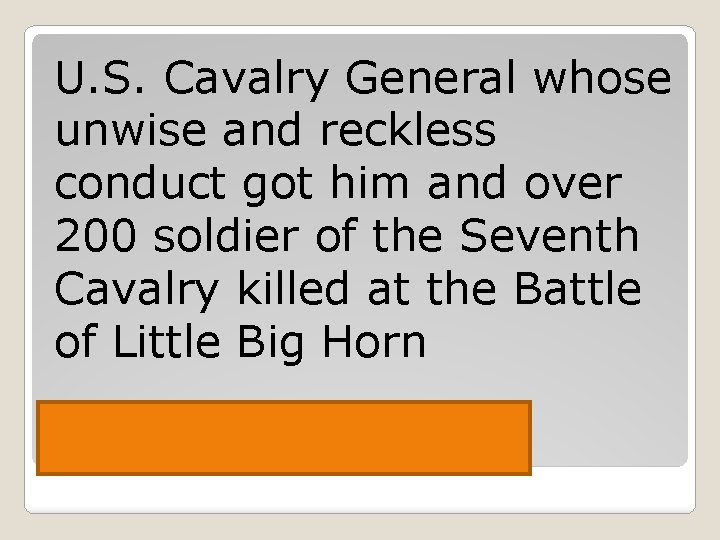 U. S. Cavalry General whose unwise and reckless conduct got him and over 200