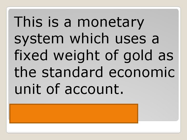 This is a monetary system which uses a fixed weight of gold as the