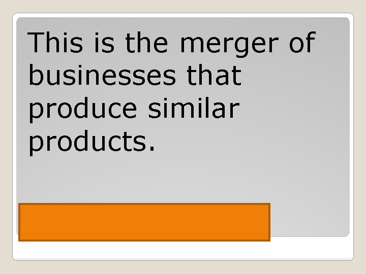 This is the merger of businesses that produce similar products. Horizontal Merger 