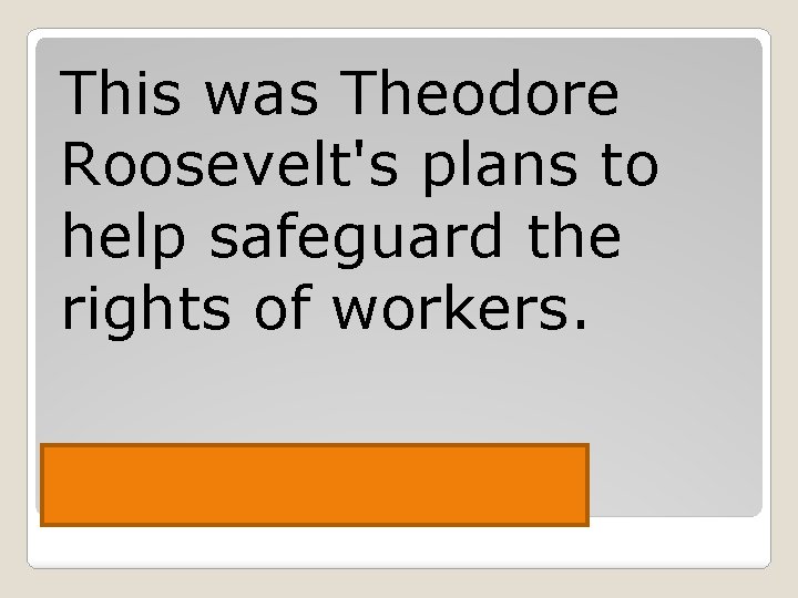 This was Theodore Roosevelt's plans to help safeguard the rights of workers. Square Deal