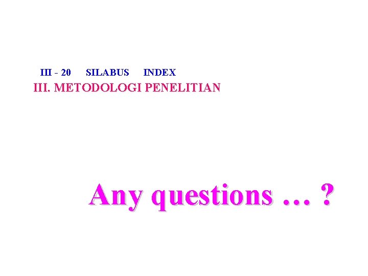 III - 20 SILABUS INDEX III. METODOLOGI PENELITIAN Any questions … ? 