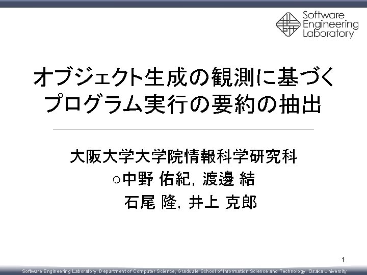 オブジェクト生成の観測に基づく プログラム実行の要約の抽出 大阪大学大学院情報科学研究科 ○中野 佑紀，渡邊 結 石尾 隆，井上 克郎 1 Software Engineering Laboratory, Department