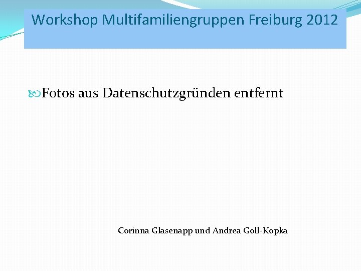 Workshop Multifamiliengruppen Freiburg 2012 Fotos aus Datenschutzgründen entfernt Corinna Glasenapp und Andrea Goll-Kopka 