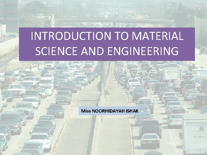 INTRODUCTION TO MATERIAL SCIENCE AND ENGINEERING Miss NOORHIDAYAH ISHAK 